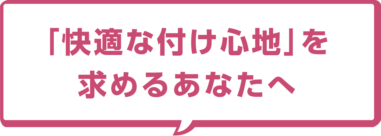 「快適な付け心地」を求めるあなたへ