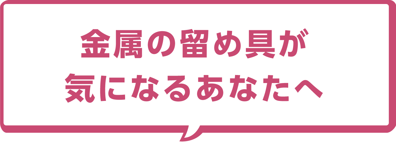 金属の留め具が気になるあなたへ